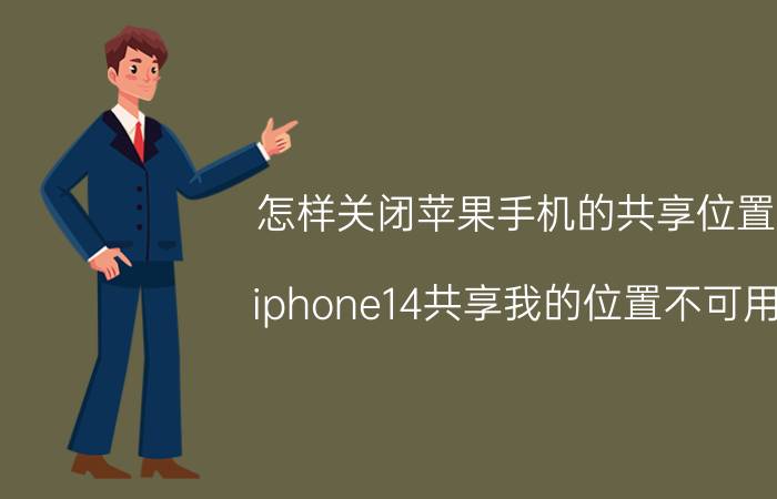 怎样关闭苹果手机的共享位置 iphone14共享我的位置不可用？